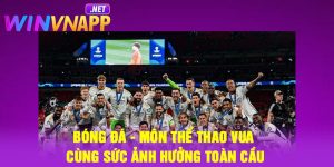 Bóng đá - Môn thể thao vua cùng sức ảnh hưởng toàn cầu