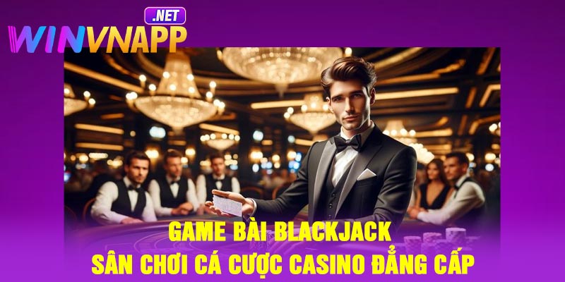 Game bài Blackjack – Sân chơi cá cược casino đẳng cấp