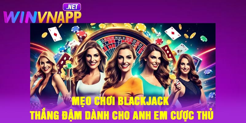 Mẹo chơi Blackjack thắng đậm dành cho anh em cược thủ